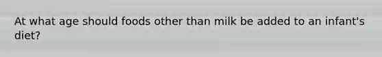 At what age should foods other than milk be added to an infant's diet?