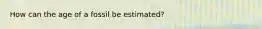 How can the age of a fossil be estimated?