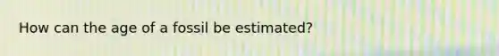 How can the age of a fossil be estimated?