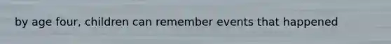 by age four, children can remember events that happened