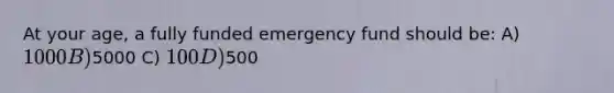 At your age, a fully funded emergency fund should be: A) 1000 B)5000 C) 100 D)500