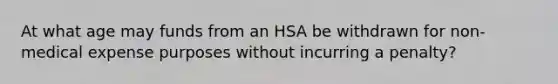 At what age may funds from an HSA be withdrawn for non-medical expense purposes without incurring a penalty?