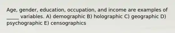 Age, gender, education, occupation, and income are examples of _____ variables. A) demographic B) holographic C) geographic D) psychographic E) censographics