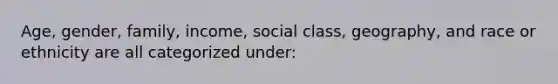 Age, gender, family, income, social class, geography, and race or ethnicity are all categorized under: