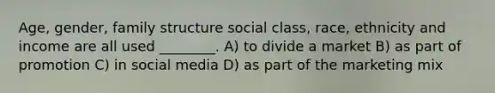 Age, gender, family structure social class, race, ethnicity and income are all used ________. A) to divide a market B) as part of promotion C) in social media D) as part of the marketing mix