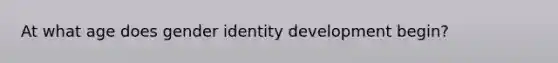 At what age does gender identity development begin?