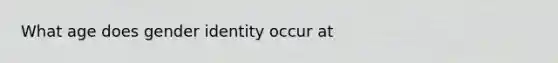 What age does <a href='https://www.questionai.com/knowledge/kyhXSBYVgx-gender-identity' class='anchor-knowledge'>gender identity</a> occur at