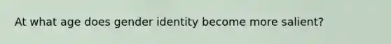 At what age does gender identity become more salient?