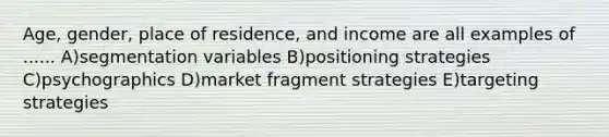 Age, gender, place of residence, and income are all examples of ...... A)segmentation variables B)positioning strategies C)psychographics D)market fragment strategies E)targeting strategies