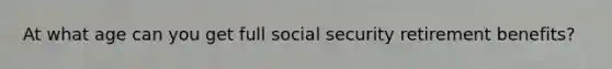 At what age can you get full social security retirement benefits?