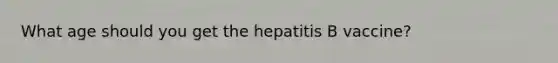 What age should you get the hepatitis B vaccine?