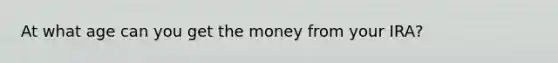 At what age can you get the money from your IRA?