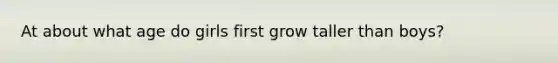 At about what age do girls first grow taller than boys?