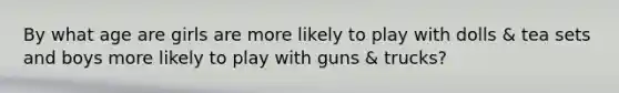 By what age are girls are more likely to play with dolls & tea sets and boys more likely to play with guns & trucks?