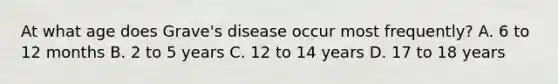 At what age does Grave's disease occur most frequently? A. 6 to 12 months B. 2 to 5 years C. 12 to 14 years D. 17 to 18 years