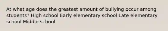 At what age does the greatest amount of bullying occur among students? High school Early elementary school Late elementary school Middle school