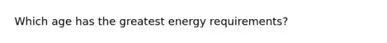 Which age has the greatest energy requirements?