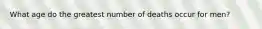 What age do the greatest number of deaths occur for men?