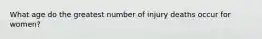 What age do the greatest number of injury deaths occur for women?