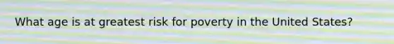 What age is at greatest risk for poverty in the United States?