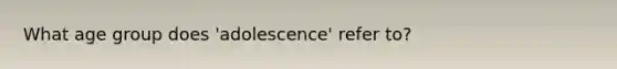 What age group does 'adolescence' refer to?