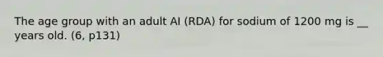 The age group with an adult AI (RDA) for sodium of 1200 mg is __ years old. (6, p131)