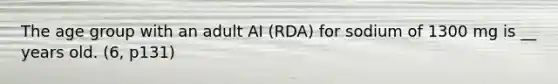 The age group with an adult AI (RDA) for sodium of 1300 mg is __ years old. (6, p131)