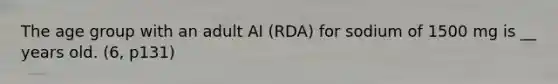 The age group with an adult AI (RDA) for sodium of 1500 mg is __ years old. (6, p131)