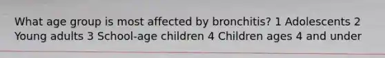 What age group is most affected by bronchitis? 1 Adolescents 2 Young adults 3 School-age children 4 Children ages 4 and under