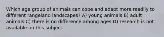 Which age group of animals can cope and adapt more readily to different rangeland landscapes? A) young animals B) adult animals C) there is no difference among ages D) research is not available on this subject