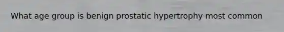 What age group is benign prostatic hypertrophy most common