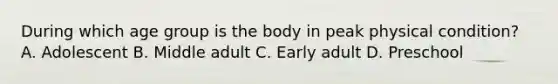 During which age group is the body in peak physical​ condition? A. Adolescent B. Middle adult C. Early adult D. Preschool