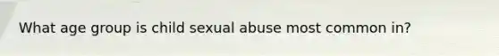 What age group is child sexual abuse most common in?