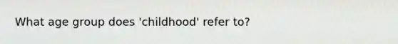 What age group does 'childhood' refer to?