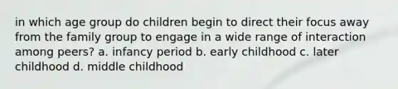 in which age group do children begin to direct their focus away from the family group to engage in a wide range of interaction among peers? a. infancy period b. early childhood c. later childhood d. middle childhood