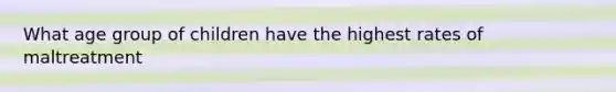 What age group of children have the highest rates of maltreatment
