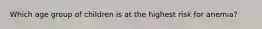 Which age group of children is at the highest risk for anemia?