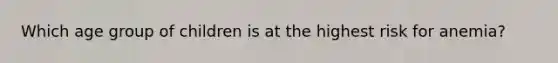 Which age group of children is at the highest risk for anemia?