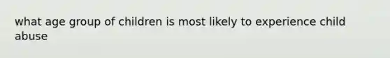 what age group of children is most likely to experience child abuse