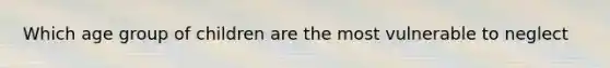 Which age group of children are the most vulnerable to neglect