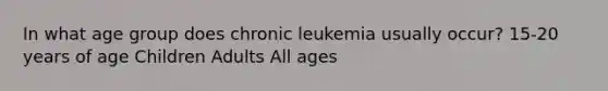 In what age group does chronic leukemia usually occur? 15-20 years of age Children Adults All ages