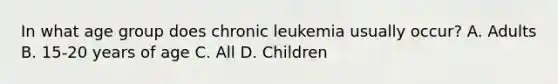 In what age group does chronic leukemia usually occur? A. Adults B. 15-20 years of age C. All D. Children