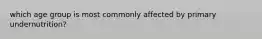 which age group is most commonly affected by primary undernutrition?