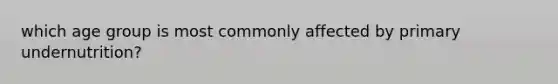 which age group is most commonly affected by primary undernutrition?