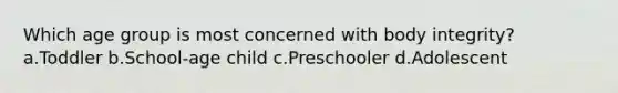 Which age group is most concerned with body integrity? a.Toddler b.School-age child c.Preschooler d.Adolescent