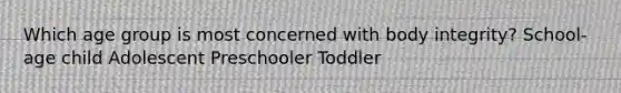 Which age group is most concerned with body integrity? School-age child Adolescent Preschooler Toddler