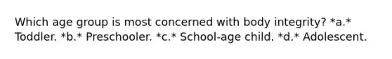 Which age group is most concerned with body integrity? *a.* Toddler. *b.* Preschooler. *c.* School-age child. *d.* Adolescent.