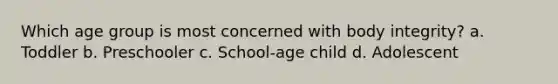 Which age group is most concerned with body integrity? a. Toddler b. Preschooler c. School-age child d. Adolescent