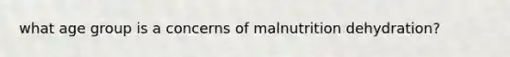 what age group is a concerns of malnutrition dehydration?