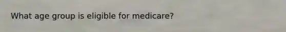 What age group is eligible for medicare?